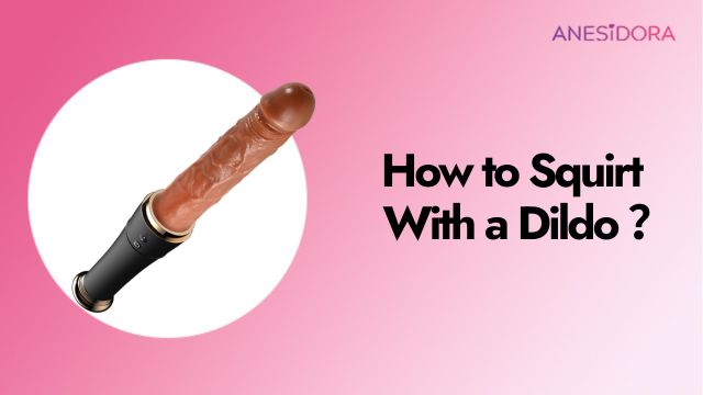 How to Make Yourself Squirt With a Dildo - A Comprehensive Guide