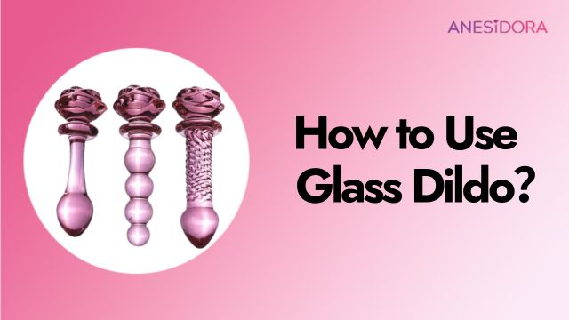 How to Use a Glass Dildo and Make it Even Better？