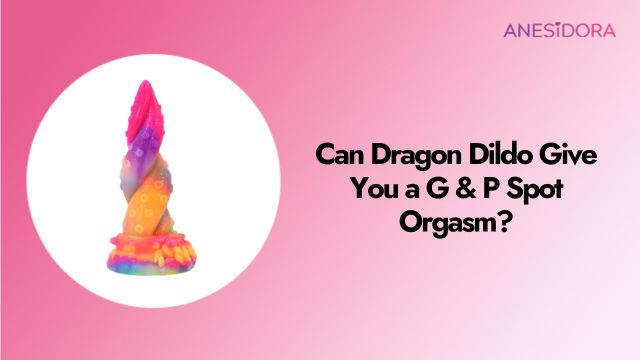 Can Dragon Dildo Give You a G & P Spot Orgasm?