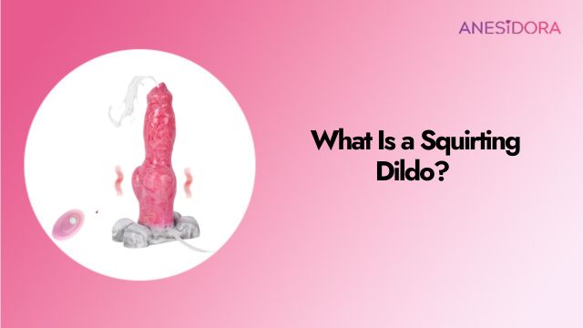 What Is a Squirting Dildo Let’s Bust This Nut Wide Open