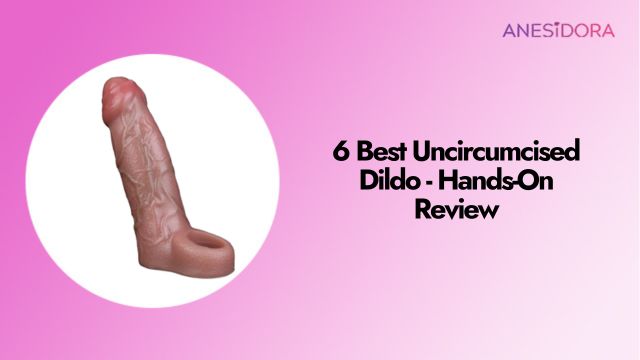 6 Best Uncircumcised Dildo - Hands-On Review