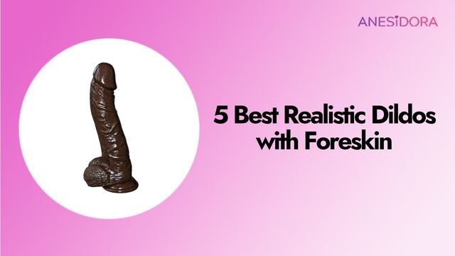 5 Best Realistic Dildos with Foreskin