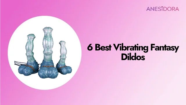 6 Best Vibrating Fantasy Dildos